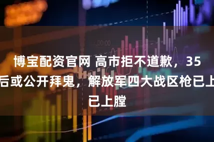 博宝配资官网 高市拒不道歉，35天后或公开拜鬼，解放军四大战区枪已上膛