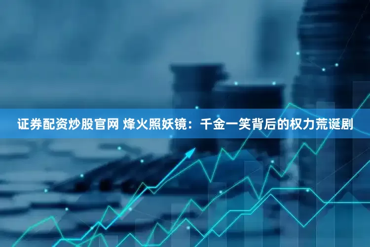 证券配资炒股官网 烽火照妖镜:千金一笑背后的权力荒诞剧