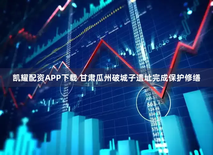 凯耀配资APP下载 甘肃瓜州破城子遗址完成保护修缮