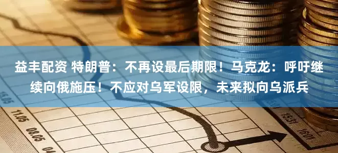 益丰配资 特朗普：不再设最后期限！马克龙：呼吁继续向俄施压！不应对乌军设限，未来拟向乌派兵