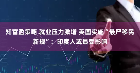 知富盈策略 就业压力激增 英国实施“最严移民新规”：印度人或最受影响