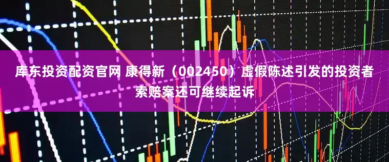 库东投资配资官网 康得新（002450）虚假陈述引发的投资者索赔案还可继续起诉