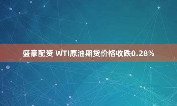 盛豪配资 WTI原油期货价格收跌0.28%