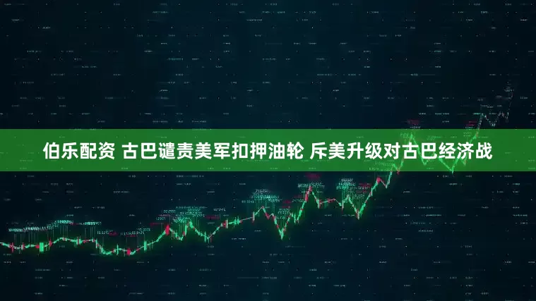 伯乐配资 古巴谴责美军扣押油轮 斥美升级对古巴经济战