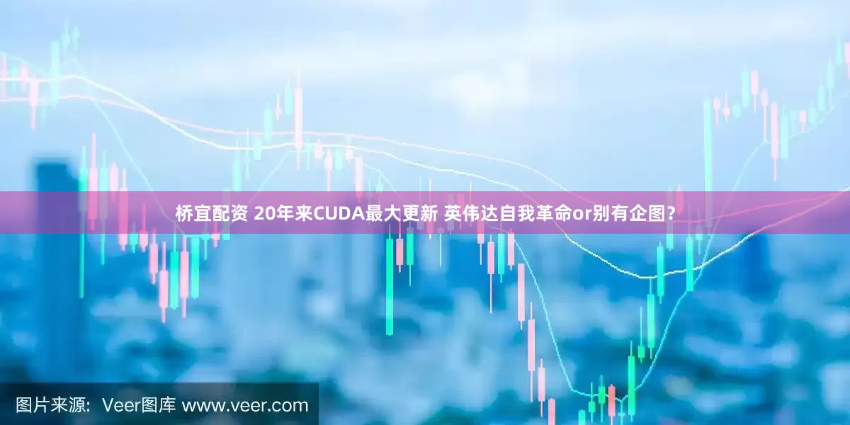 桥宜配资 20年来CUDA最大更新 英伟达自我革命or别有企图?