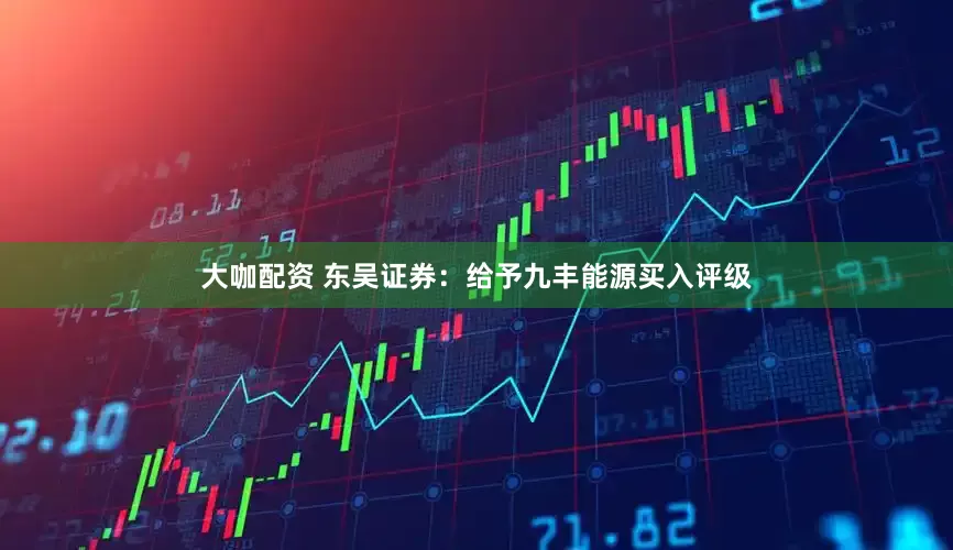 大咖配资 东吴证券：给予九丰能源买入评级
