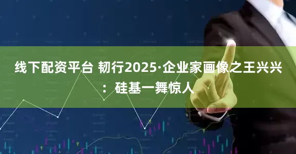 线下配资平台 韧行2025·企业家画像之王兴兴：硅基一舞惊人