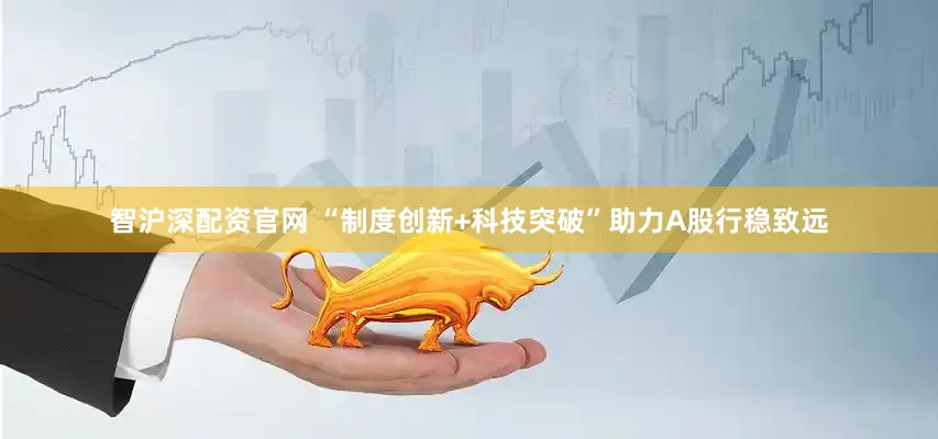 智沪深配资官网 “制度创新+科技突破”助力A股行稳致远