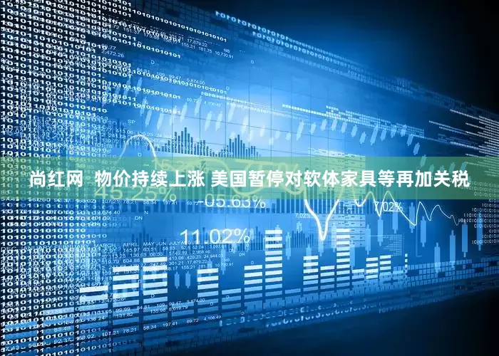 尚红网  物价持续上涨 美国暂停对软体家具等再加关税