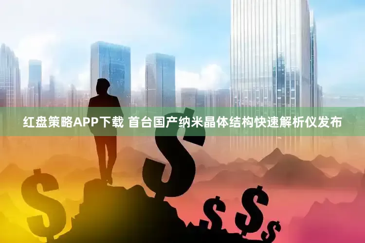 红盘策略APP下载 首台国产纳米晶体结构快速解析仪发布