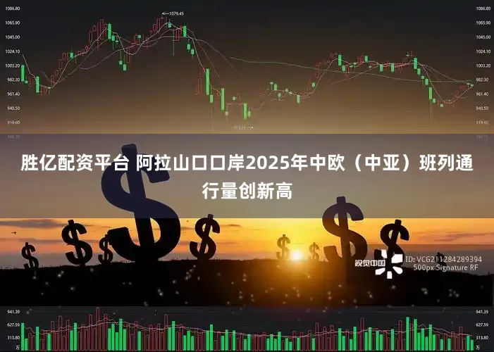 胜亿配资平台 阿拉山口口岸2025年中欧（中亚）班列通行量创新高