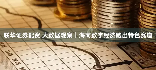 联华证券配资 大数据观察｜海南数字经济跑出特色赛道