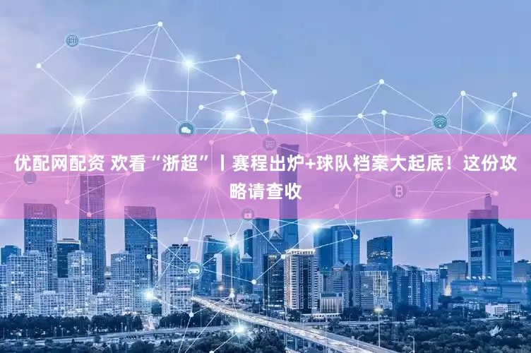 优配网配资 欢看“浙超”丨赛程出炉+球队档案大起底！这份攻略请查收