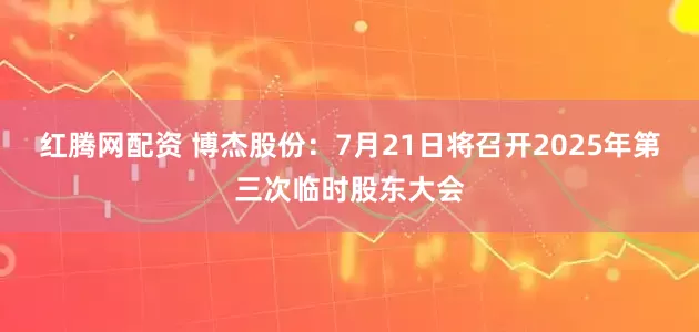 红腾网配资 博杰股份：7月21日将召开2025年第三次临时股东大会