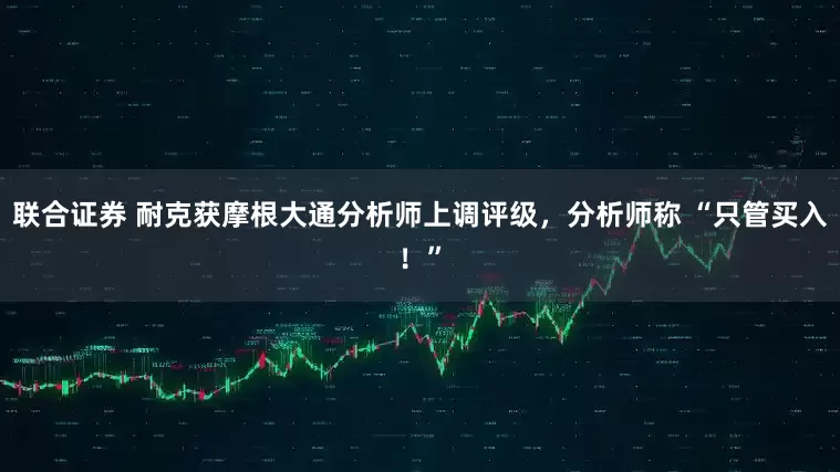 联合证券 耐克获摩根大通分析师上调评级,分析师称 “只管买入!”