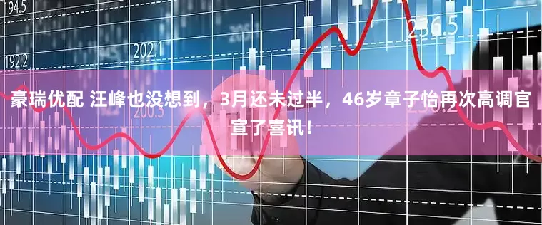 豪瑞优配 汪峰也没想到，3月还未过半，46岁章子怡再次高调官宣了喜讯！