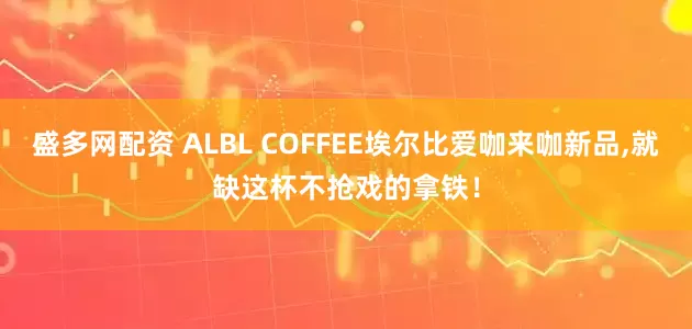 盛多网配资 ALBL COFFEE埃尔比爱咖来咖新品,就缺这杯不抢戏的拿铁！
