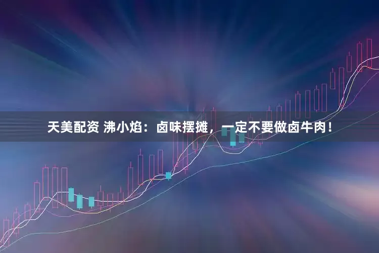 天美配资 沸小焰：卤味摆摊，一定不要做卤牛肉！