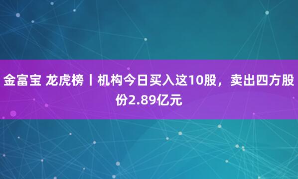 金富宝 龙虎榜丨机构今日买入这10股，卖出四方股份2.89亿元